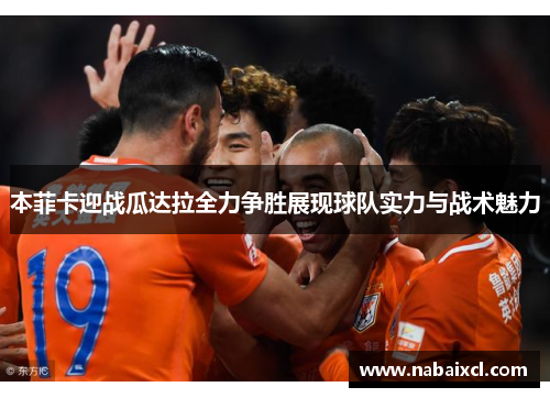 本菲卡迎战瓜达拉全力争胜展现球队实力与战术魅力