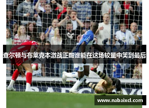 查尔顿与布莱克本激战正酣谁能在这场较量中笑到最后