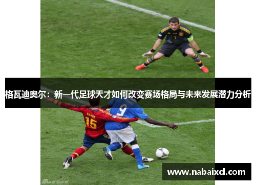 格瓦迪奥尔：新一代足球天才如何改变赛场格局与未来发展潜力分析