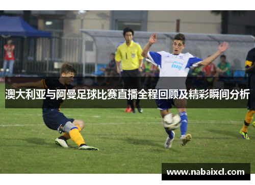 澳大利亚与阿曼足球比赛直播全程回顾及精彩瞬间分析