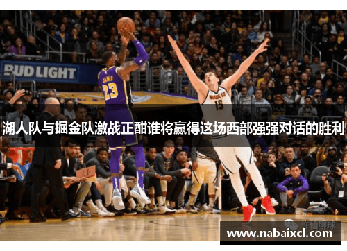 湖人队与掘金队激战正酣谁将赢得这场西部强强对话的胜利