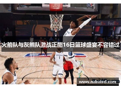 火箭队与灰熊队激战正酣16日篮球盛宴不容错过