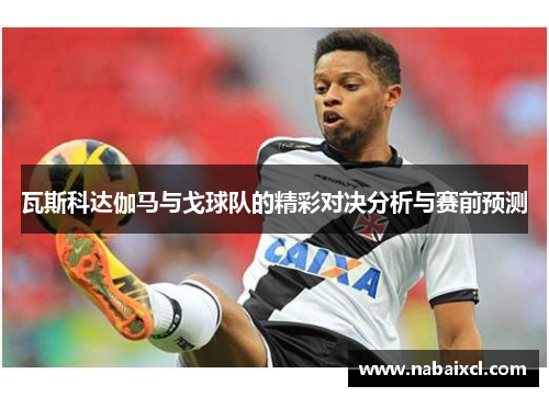 瓦斯科达伽马与戈球队的精彩对决分析与赛前预测
