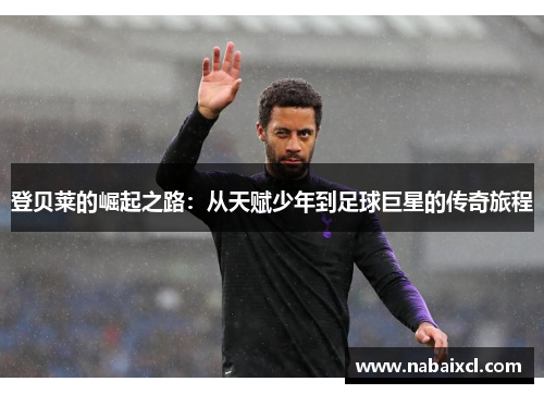 登贝莱的崛起之路：从天赋少年到足球巨星的传奇旅程